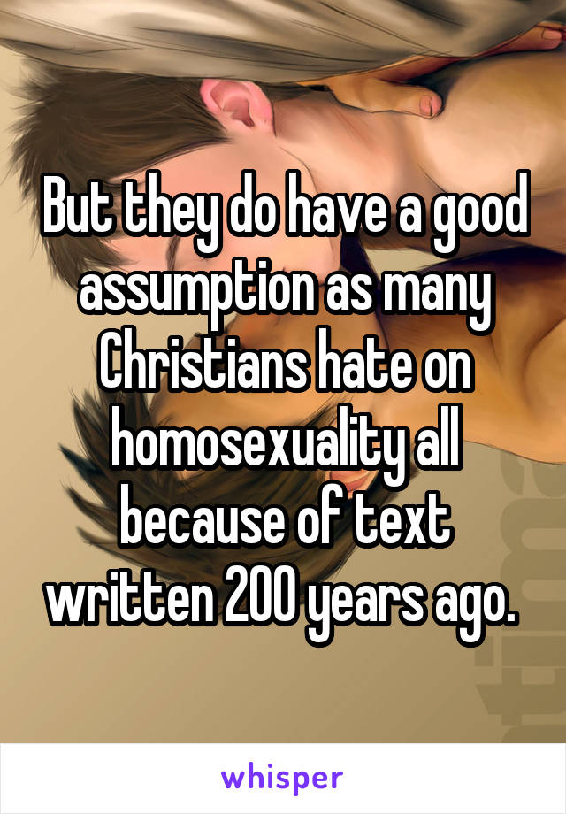 But they do have a good assumption as many Christians hate on homosexuality all because of text written 200 years ago. 