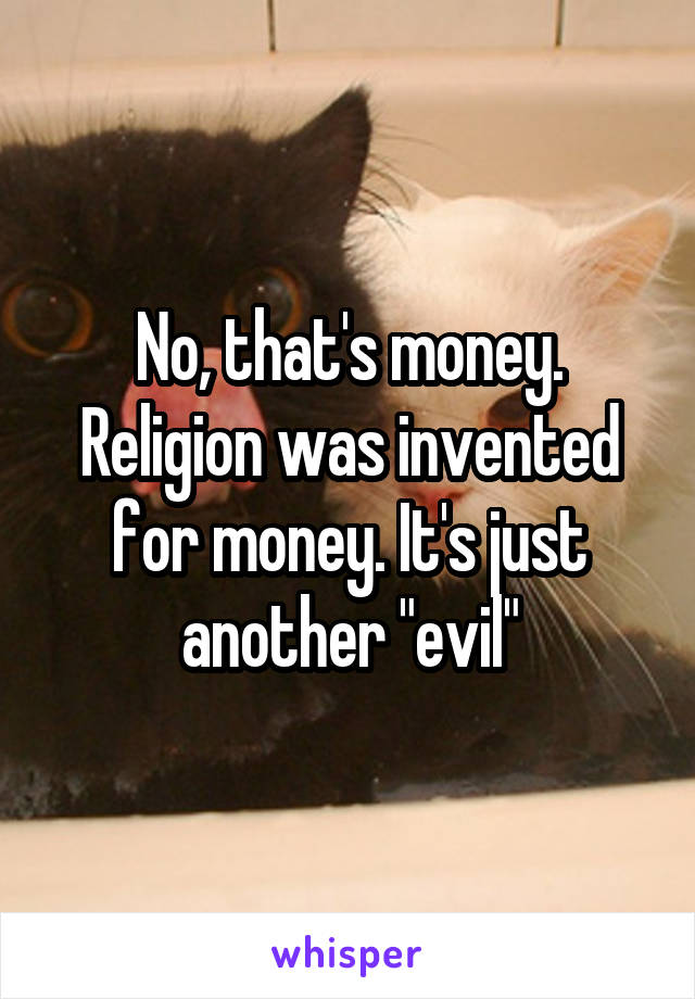 No, that's money. Religion was invented for money. It's just another "evil"