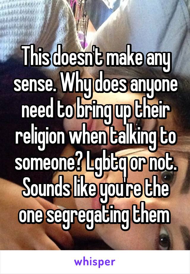 This doesn't make any sense. Why does anyone need to bring up their religion when talking to someone? Lgbtq or not. Sounds like you're the one segregating them 