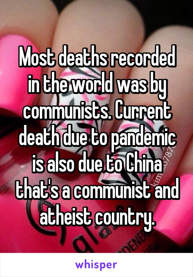 Most deaths recorded in the world was by communists. Current death due to pandemic is also due to China that's a communist and atheist country.