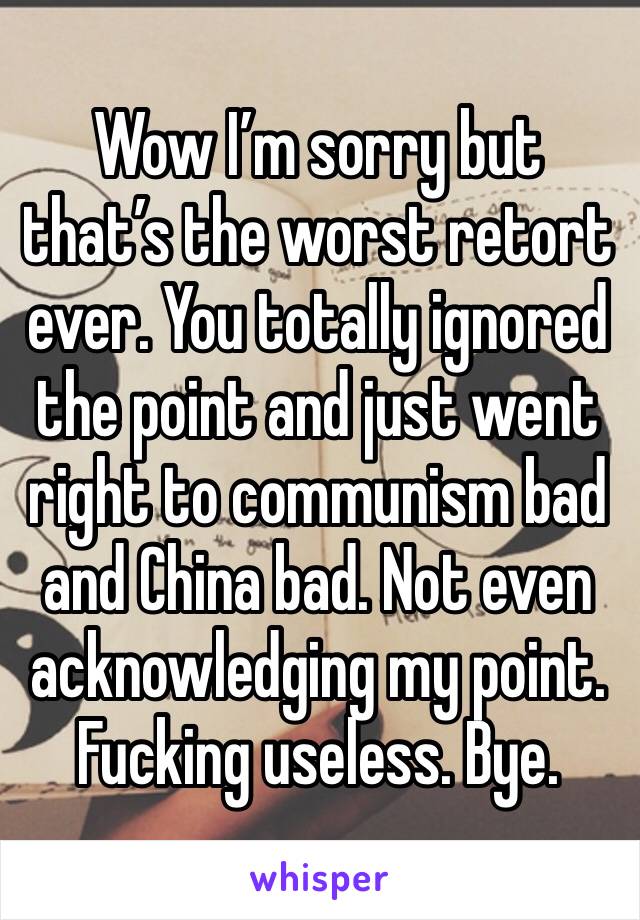 Wow I’m sorry but that’s the worst retort ever. You totally ignored the point and just went right to communism bad and China bad. Not even acknowledging my point. Fucking useless. Bye. 