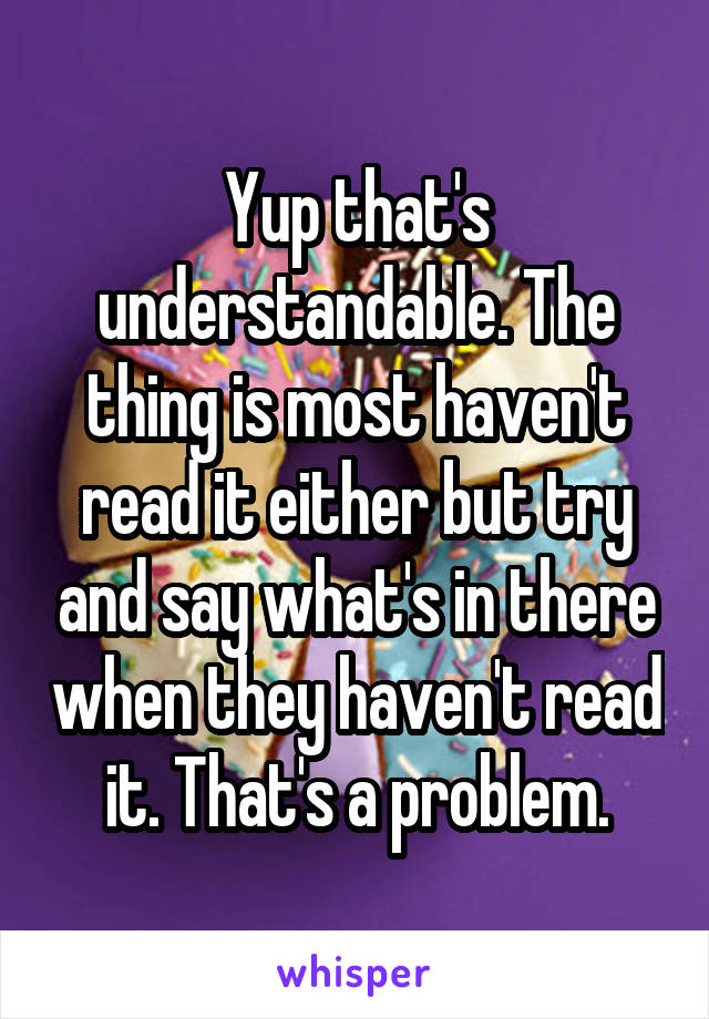 Yup that's understandable. The thing is most haven't read it either but try and say what's in there when they haven't read it. That's a problem.