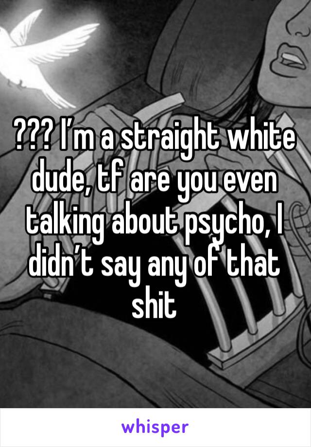 ??? I’m a straight white dude, tf are you even talking about psycho, I didn’t say any of that shit