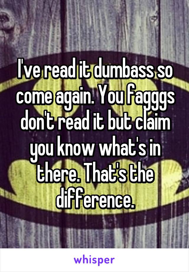 I've read it dumbass so come again. You fagggs don't read it but claim you know what's in there. That's the difference.