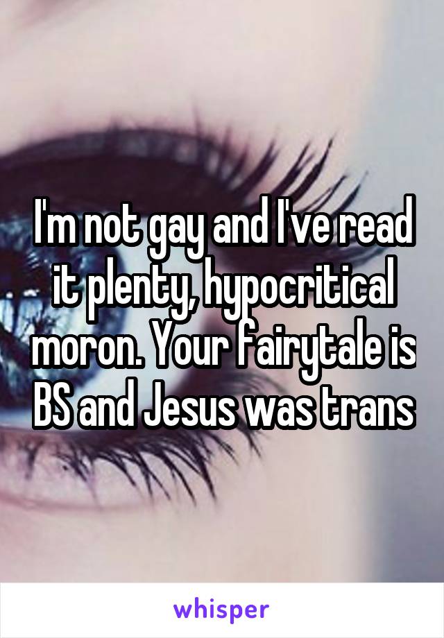 I'm not gay and I've read it plenty, hypocritical moron. Your fairytale is BS and Jesus was trans