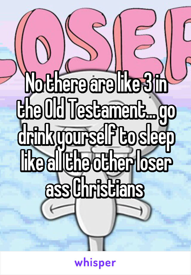 No there are like 3 in the Old Testament... go drink yourself to sleep like all the other loser ass Christians 