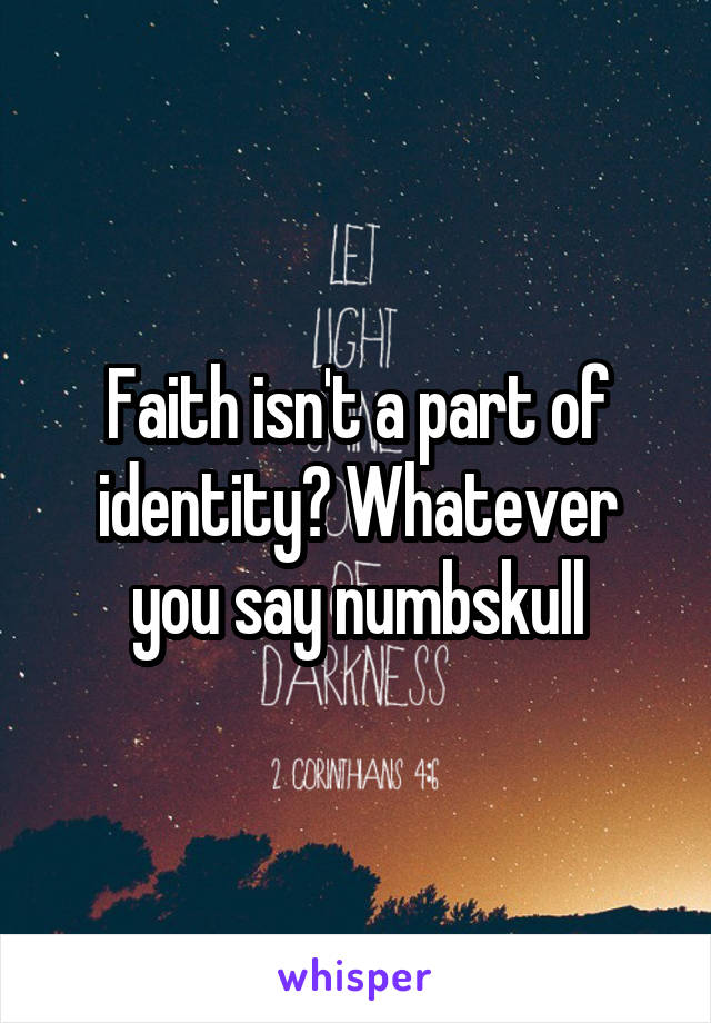 Faith isn't a part of identity? Whatever you say numbskull