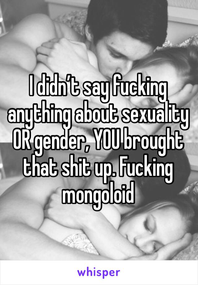 I didn’t say fucking anything about sexuality OR gender, YOU brought that shit up. Fucking mongoloid