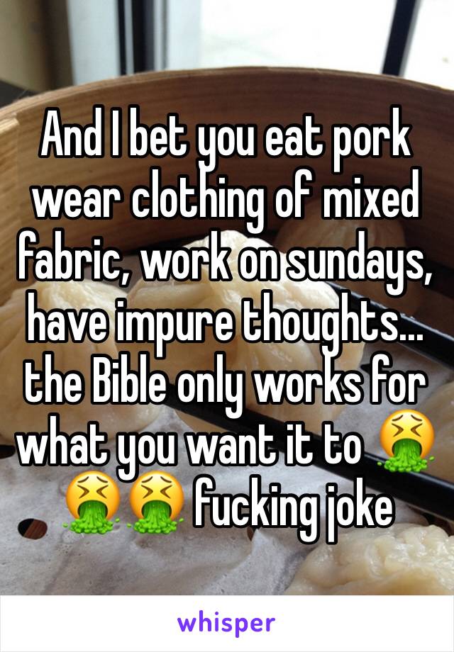 And I bet you eat pork wear clothing of mixed fabric, work on sundays, have impure thoughts... the Bible only works for what you want it to 🤮🤮🤮 fucking joke