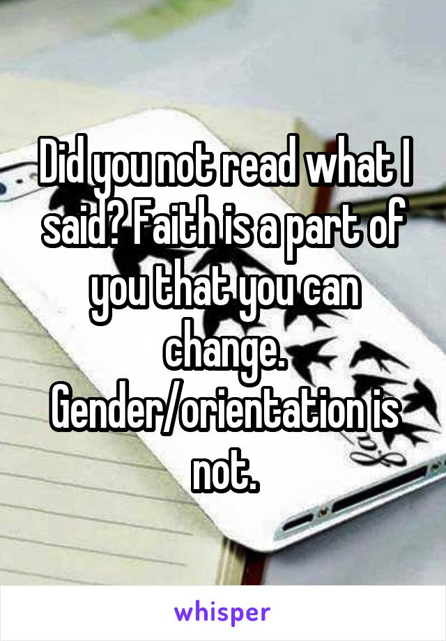 Did you not read what I said? Faith is a part of you that you can change. Gender/orientation is not.