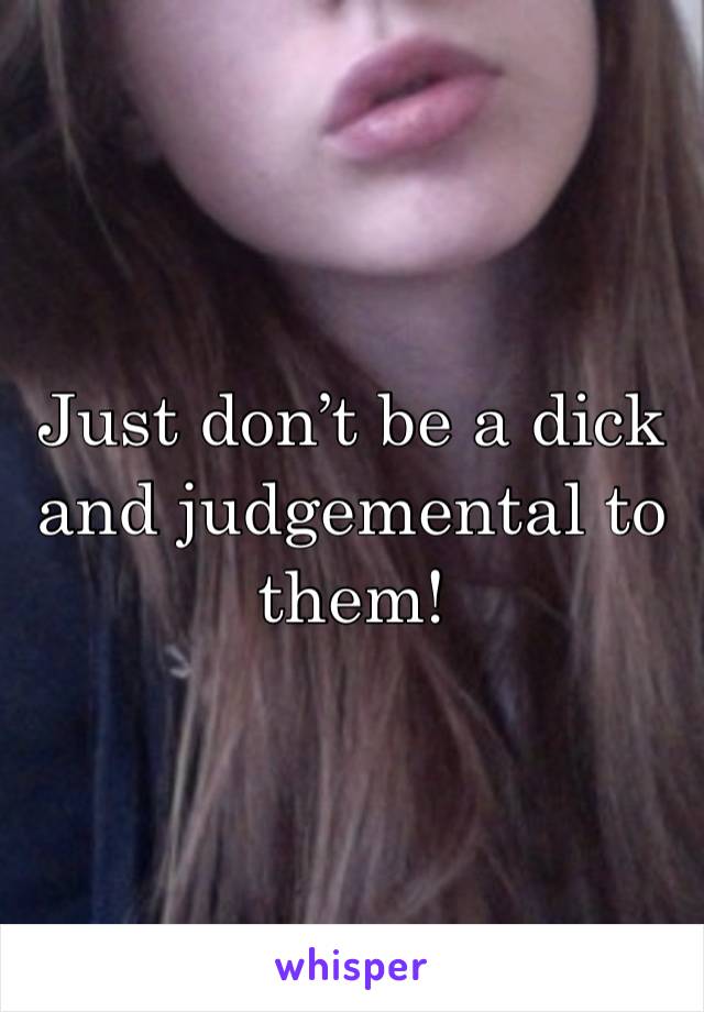 Just don’t be a dick and judgemental to them!