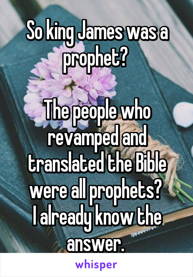 So king James was a prophet? 

The people who revamped and translated the Bible were all prophets? 
I already know the answer. 