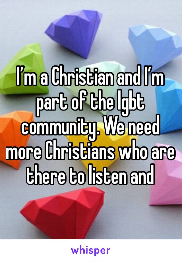 I’m a Christian and I’m part of the lgbt community. We need more Christians who are there to listen and understand. 