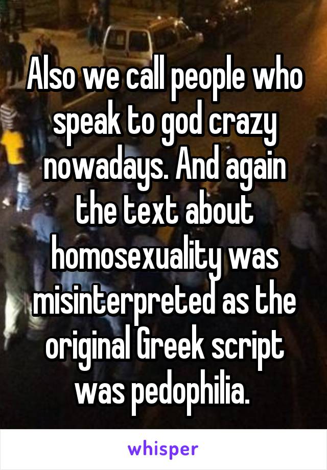 Also we call people who speak to god crazy nowadays. And again the text about homosexuality was misinterpreted as the original Greek script was pedophilia. 