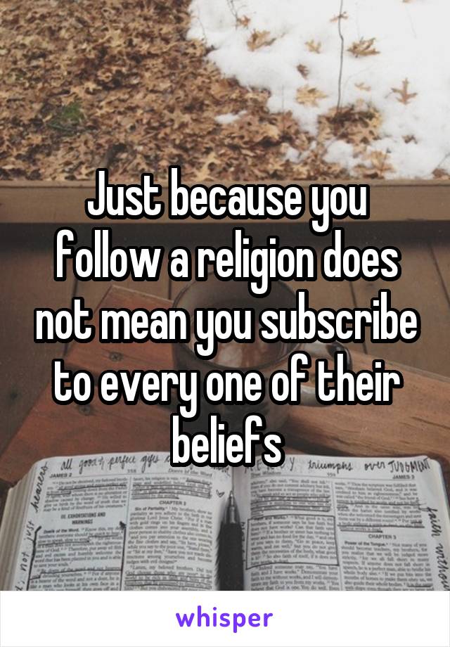 Just because you follow a religion does not mean you subscribe to every one of their beliefs