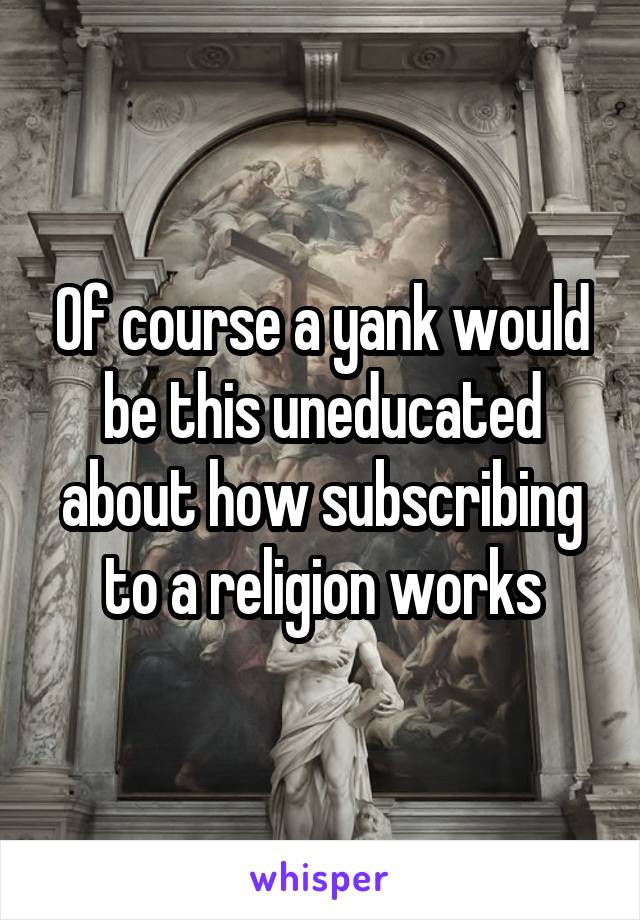 Of course a yank would be this uneducated about how subscribing to a religion works