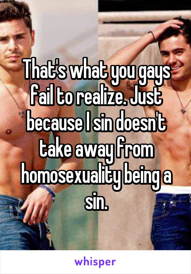 That's what you gays fail to realize. Just because I sin doesn't take away from homosexuality being a sin.