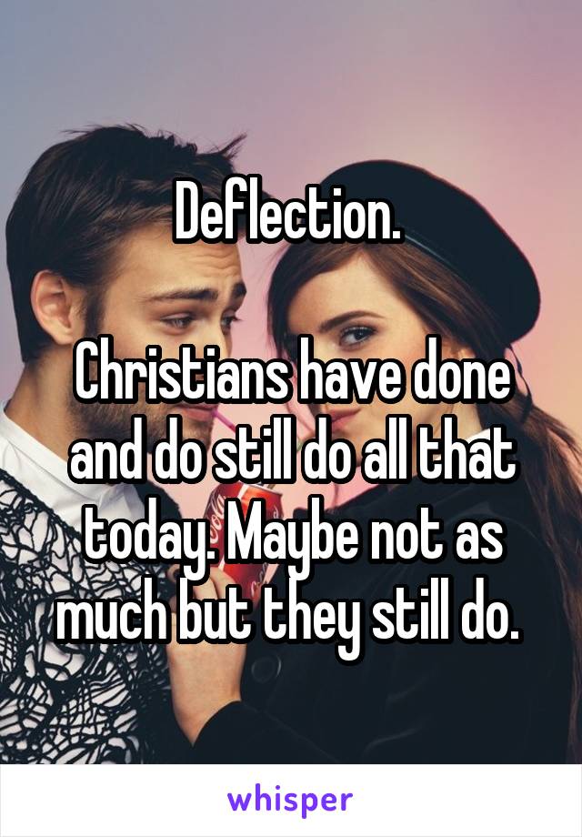 Deflection. 

Christians have done and do still do all that today. Maybe not as much but they still do. 