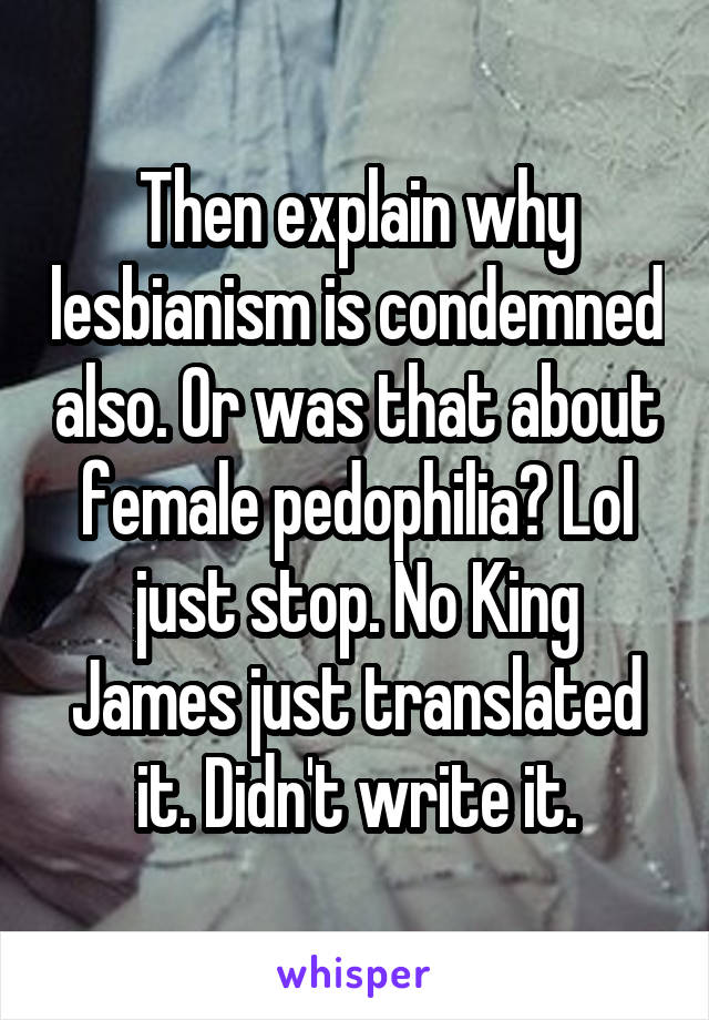 Then explain why lesbianism is condemned also. Or was that about female pedophilia? Lol just stop. No King James just translated it. Didn't write it.