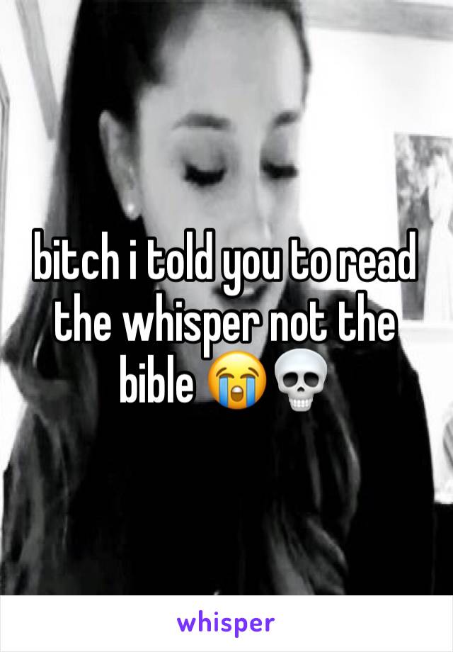 bitch i told you to read the whisper not the bible 😭💀