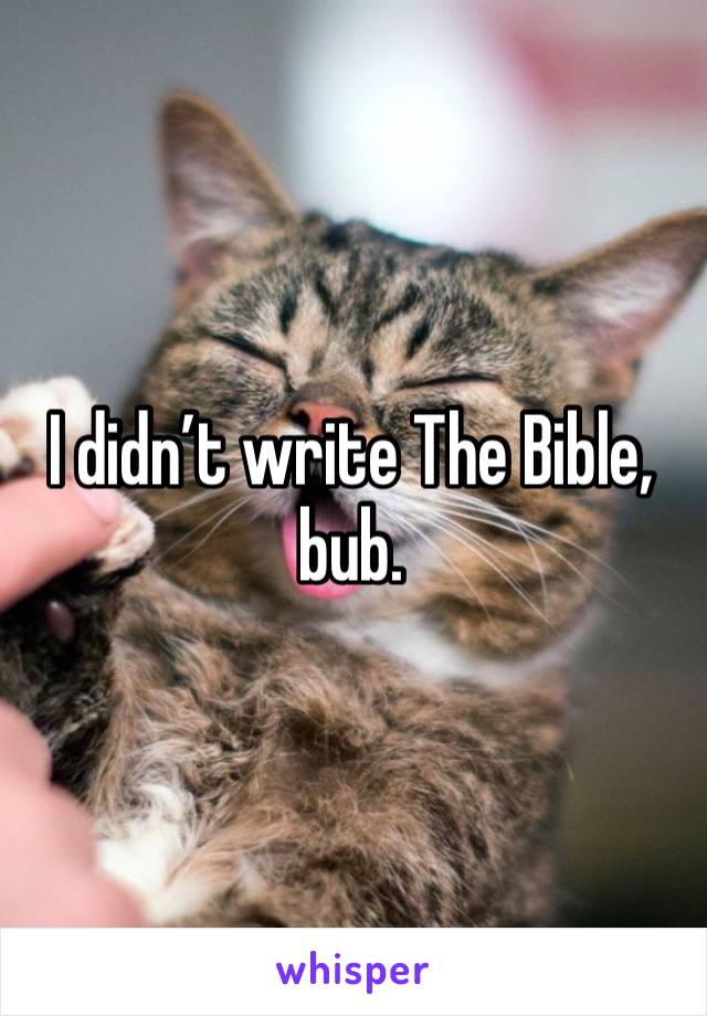 I didn’t write The Bible, bub.