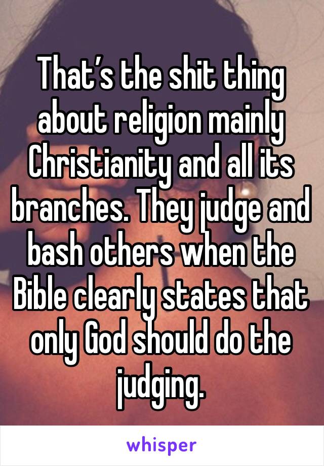 That’s the shit thing about religion mainly Christianity and all its branches. They judge and bash others when the Bible clearly states that only God should do the judging. 