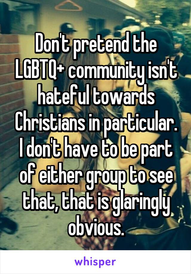 Don't pretend the LGBTQ+ community isn't hateful towards Christians in particular. I don't have to be part of either group to see that, that is glaringly obvious.