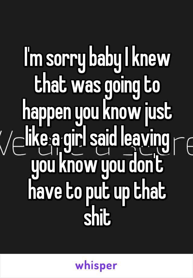 I'm sorry baby I knew that was going to happen you know just like a girl said leaving you know you don't have to put up that shit