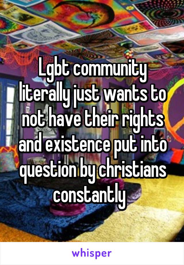 Lgbt community literally just wants to not have their rights and existence put into question by christians constantly  