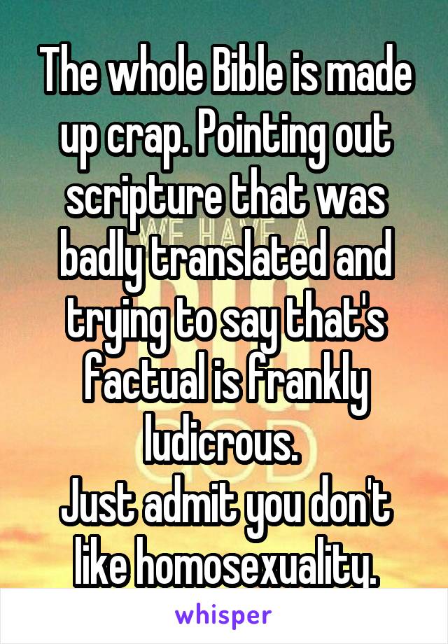 The whole Bible is made up crap. Pointing out scripture that was badly translated and trying to say that's factual is frankly ludicrous. 
Just admit you don't like homosexuality.