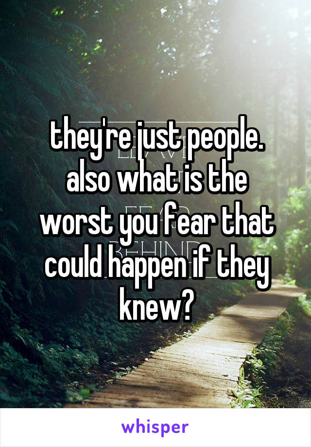 they're just people.
also what is the worst you fear that could happen if they knew?