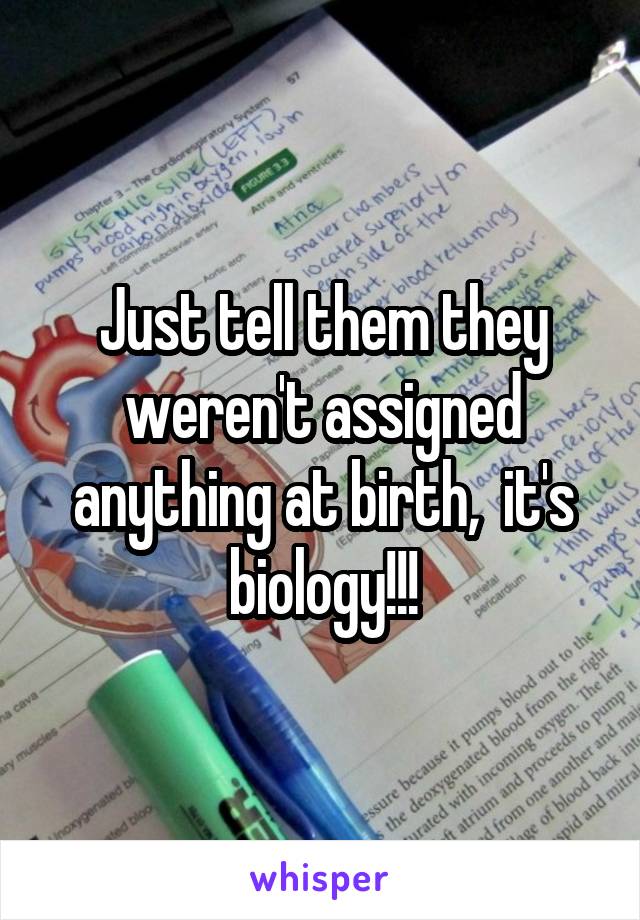 Just tell them they weren't assigned anything at birth,  it's biology!!!