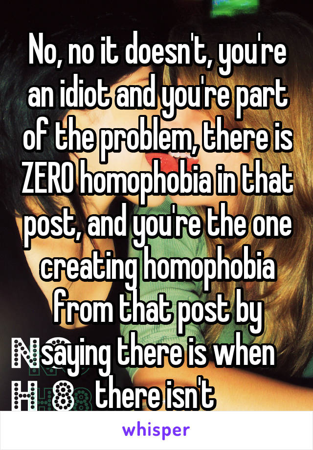 No, no it doesn't, you're an idiot and you're part of the problem, there is ZERO homophobia in that post, and you're the one creating homophobia from that post by saying there is when there isn't 