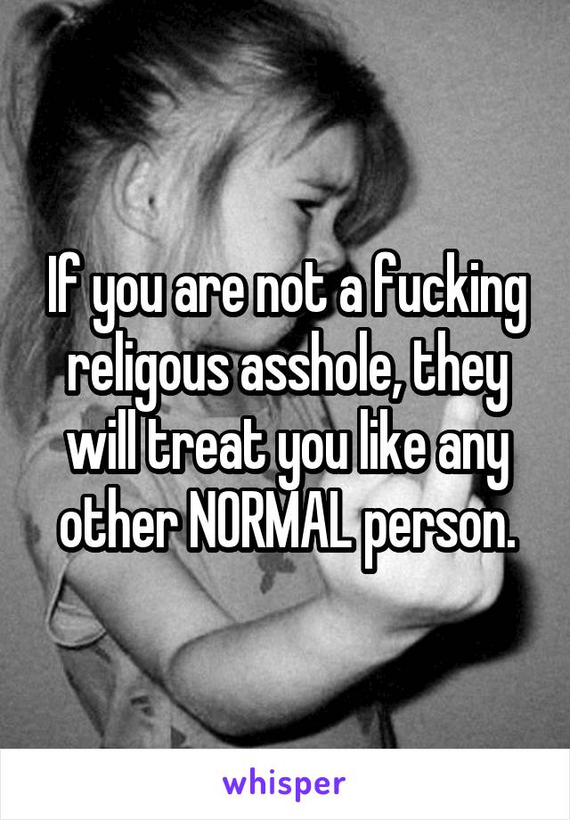 If you are not a fucking religous asshole, they will treat you like any other NORMAL person.