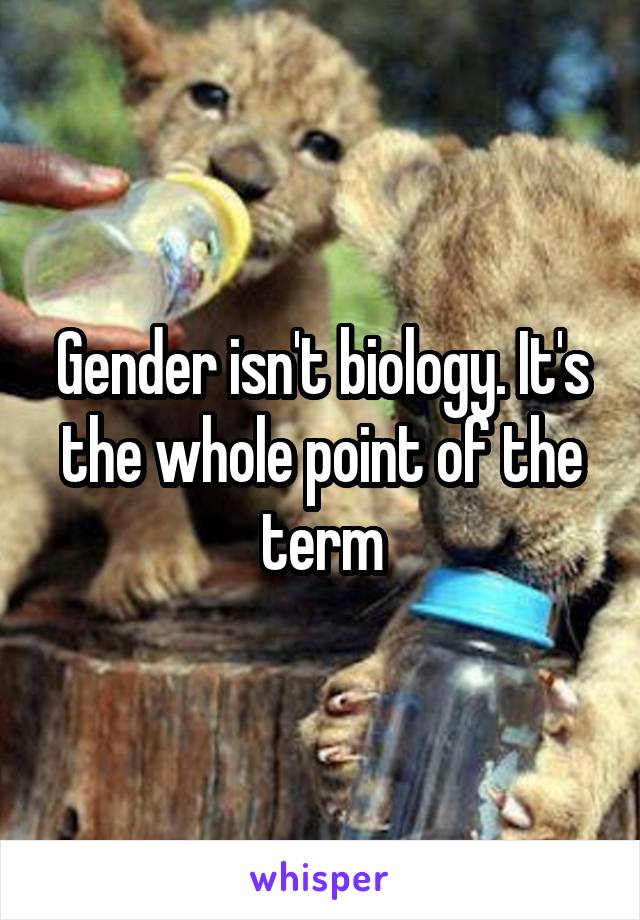 Gender isn't biology. It's the whole point of the term