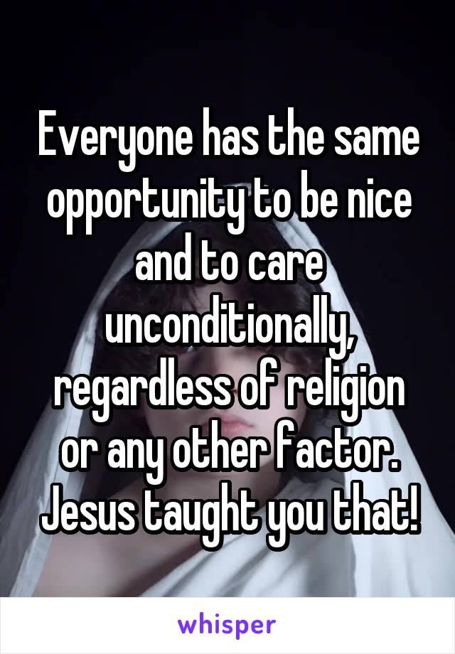 Everyone has the same opportunity to be nice and to care unconditionally, regardless of religion or any other factor.
Jesus taught you that!