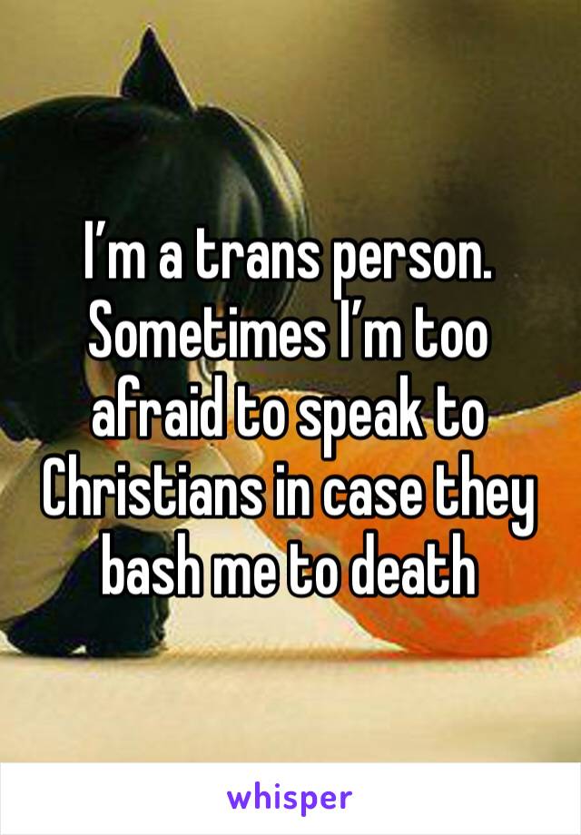 I’m a trans person. Sometimes I’m too afraid to speak to Christians in case they bash me to death