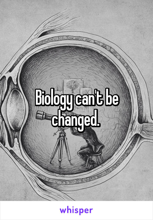 Biology can't be changed. 