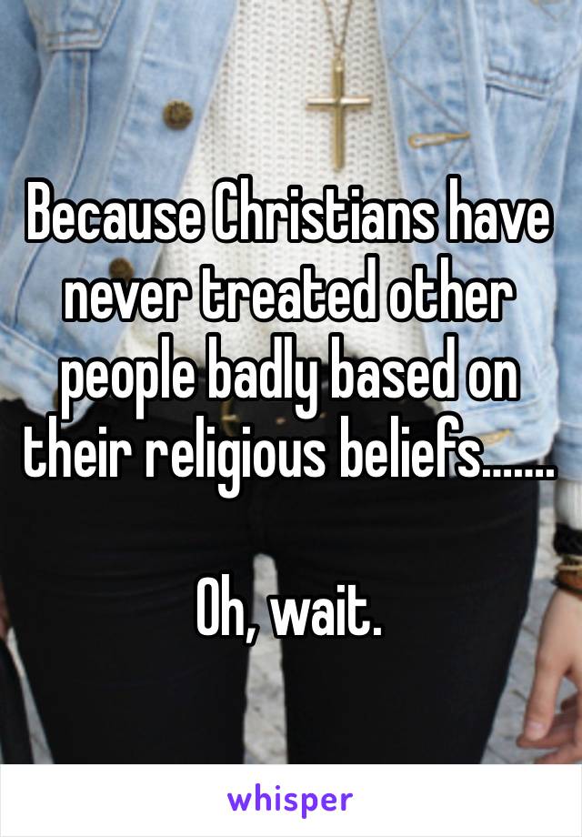 Because Christians have never treated other people badly based on their religious beliefs…….

Oh, wait.