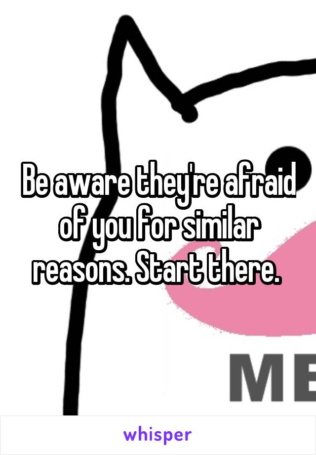 Be aware they're afraid of you for similar reasons. Start there. 