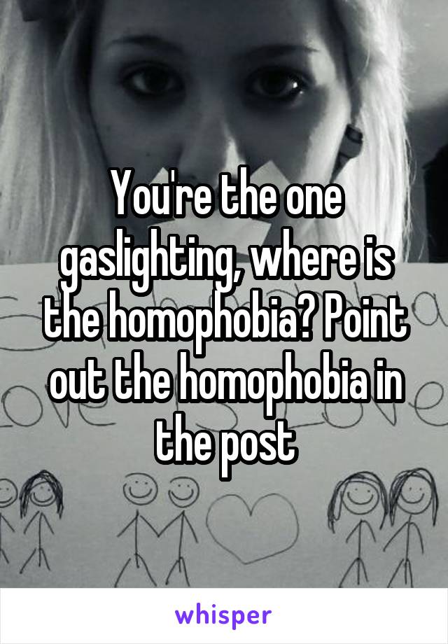 You're the one gaslighting, where is the homophobia? Point out the homophobia in the post