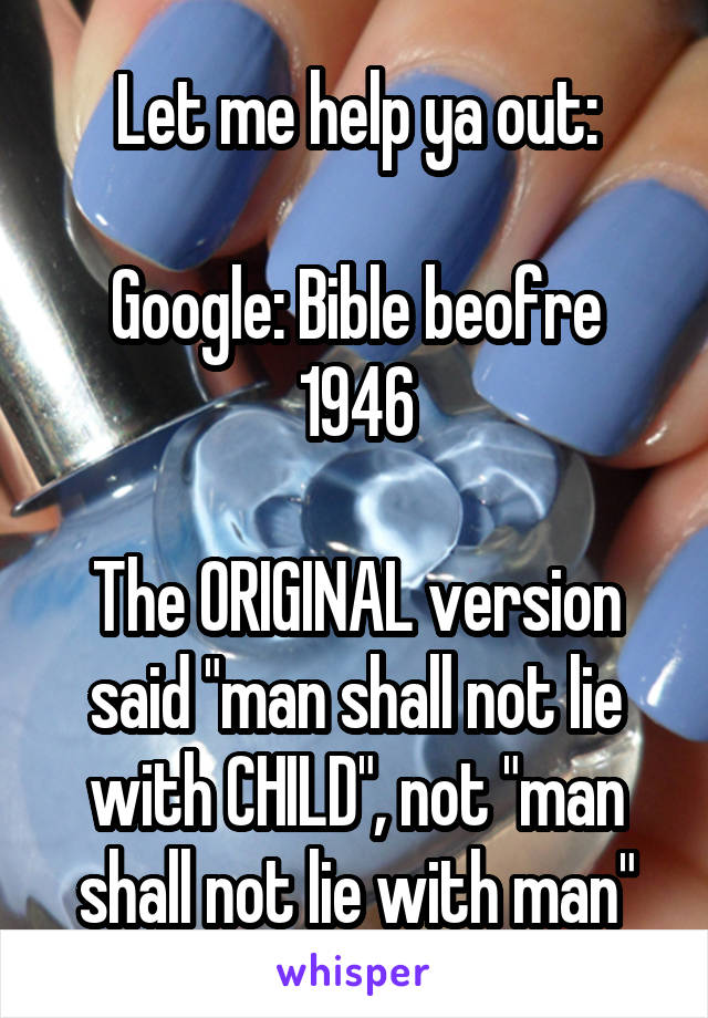 Let me help ya out:

Google: Bible beofre 1946

The ORIGINAL version said "man shall not lie with CHILD", not "man shall not lie with man"