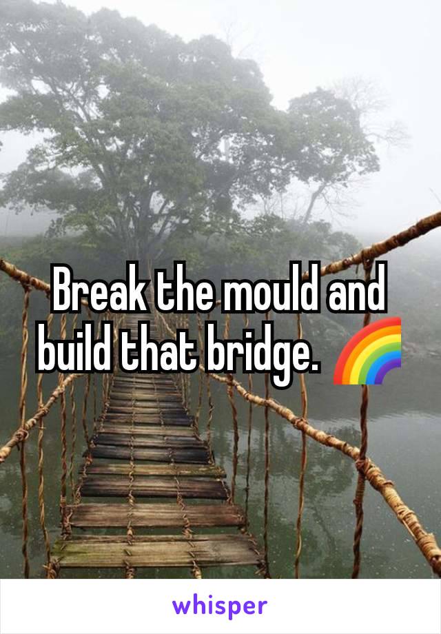 Break the mould and build that bridge. 🌈