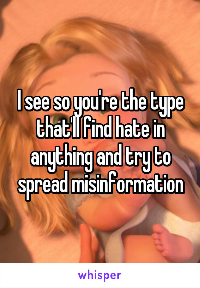 I see so you're the type that'll find hate in anything and try to spread misinformation