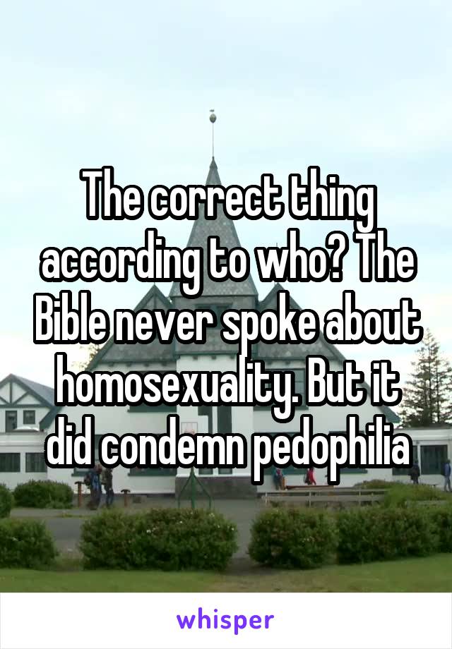 The correct thing according to who? The Bible never spoke about homosexuality. But it did condemn pedophilia