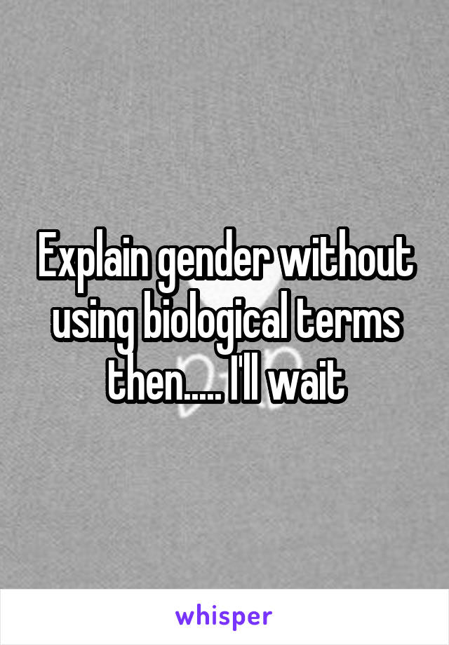 Explain gender without using biological terms then..... I'll wait