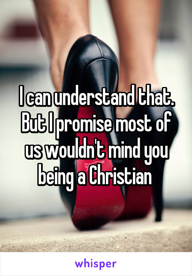 I can understand that. But I promise most of us wouldn't mind you being a Christian 