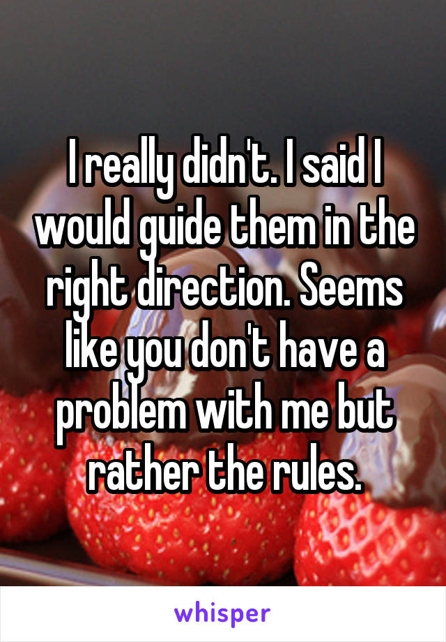 I really didn't. I said I would guide them in the right direction. Seems like you don't have a problem with me but rather the rules.