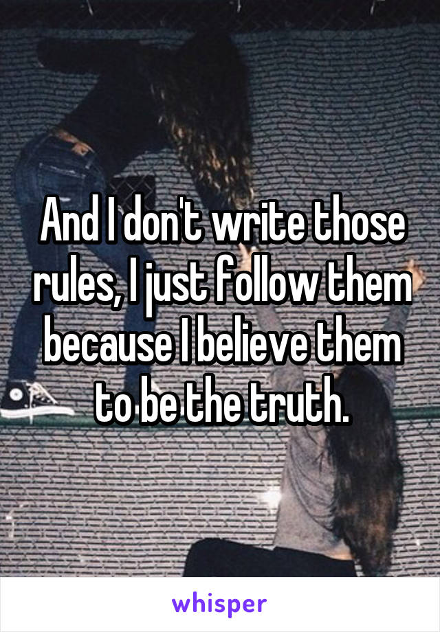 And I don't write those rules, I just follow them because I believe them to be the truth.