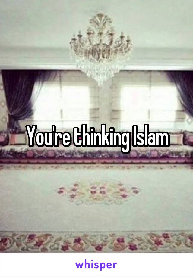 You're thinking Islam